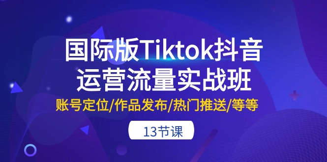 （10712期）国际版Tiktok抖音运营流量实战班：账号定位/作品发布/热门推送/等等-13节-创奇社