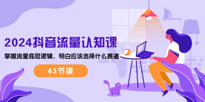 （10713期）2024抖音流量·认知课：掌握流量底层逻辑，明白应该选择什么赛道 (43节课)-创奇社