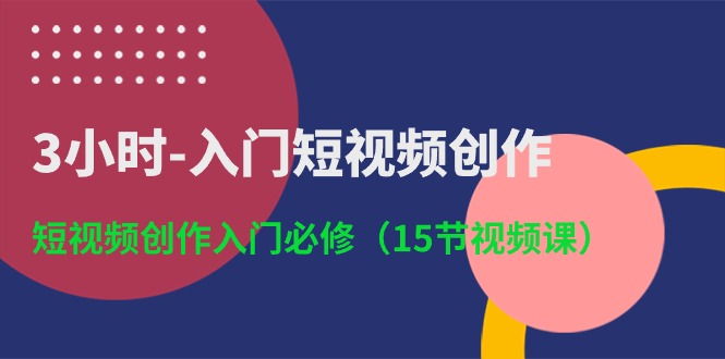 （10715期）3小时-入门短视频创作：短视频创作入门必修（15节视频课）-创奇社