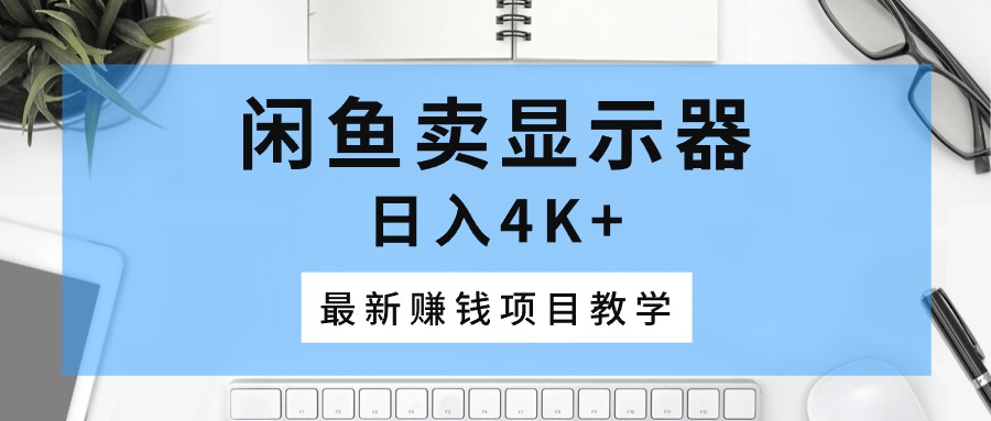 （10706期）闲鱼卖显示器，日入4K+，最新赚钱项目教学-创奇社