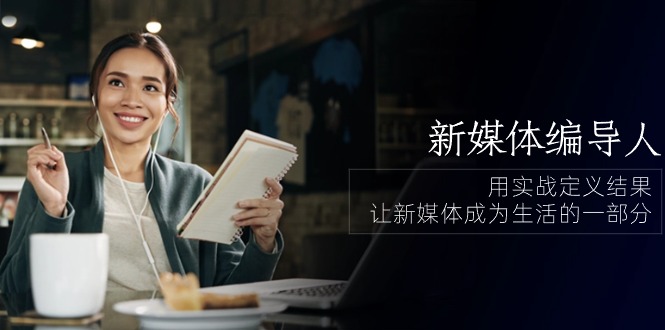 （10722期）新媒体-编导人，用实战定义结果，让新媒体成为生活的一部分 (84节课)-创奇社