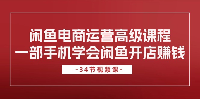 （10686期）闲鱼电商运营高级课程，一部手机学会闲鱼开店赚钱（34节课）-创奇社
