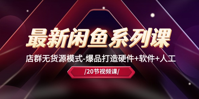 （10688期）最新闲鱼系列课，店群无货源模式-爆品打造硬件+软件+人工（20节课）-创奇社
