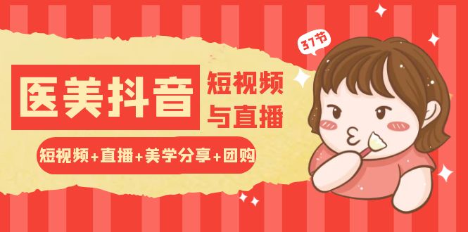 （10656期）玩转医美 抖音短视频与直播：短视频+直播+美学分享+团购（37节）-创奇社