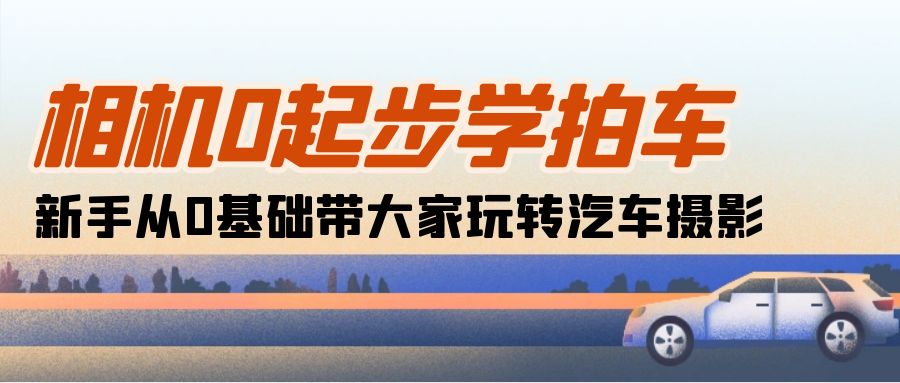 （10657期）相机0起步学拍车：新手从0基础带大家玩转汽车摄影（18节课）-创奇社
