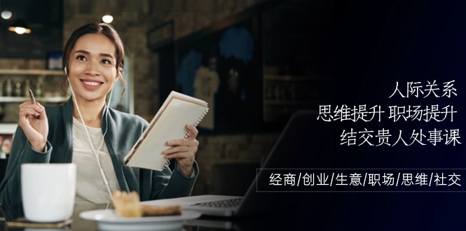 （10658期）人际关系-思维提升-职场提升-结交贵人处事课：经商/创业/生意/职场/思维-创奇社