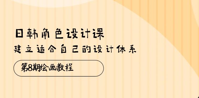（10641期）日韩 角色设计课：第8期绘画教程，建立适合自己的设计体系（38节课）-创奇社