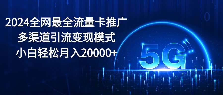 （10608期）2024全网最全流量卡推广多渠道引流变现模式，小白轻松月入20000+-创奇社