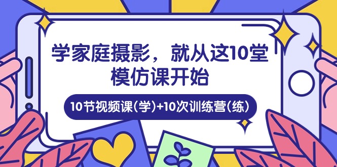 （10582期）学家庭 摄影，就从这10堂模仿课开始 ，10节视频课(学)+10次训练营(练)-创奇社 - AI前沿·副业变现·资源教程！