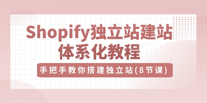 （10584期）Shopify独立站-建站体系化教程，手把手教你搭建独立站（8节视频课）-创奇社