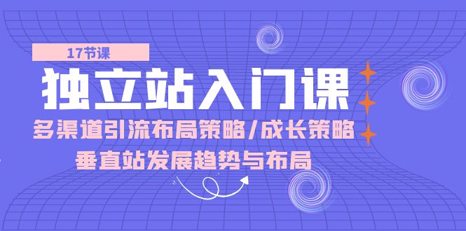 （10549期）独立站 入门课：多渠道 引流布局策略/成长策略/垂直站发展趋势与布局-创奇社