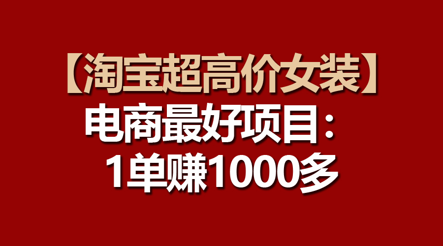 （10514期）【淘宝超高价女装】电商最好项目：一单赚1000多-创奇社 - AI前沿·副业变现·资源教程！