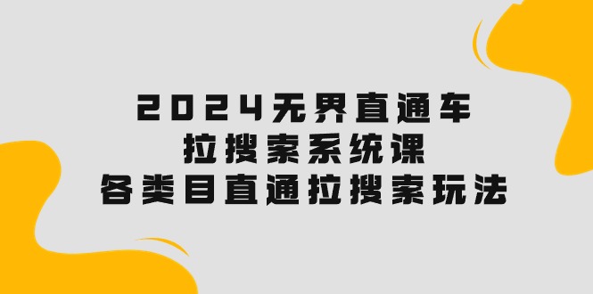 （10508期）2024无界直通车·拉搜索系统课：各类目直通车 拉搜索玩法！-创奇社