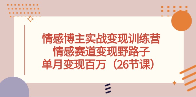 （10448期）情感博主实战变现训练营，情感赛道变现野路子，单月变现百万（26节课）-创奇社