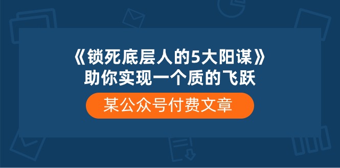 （10362期）某公众号付费文章《锁死底层人的5大阳谋》助你实现一个质的飞跃-创奇社 - AI前沿·副业变现·资源教程！