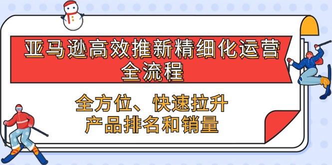 （10554期）亚马逊-高效推新精细化 运营全流程，全方位、快速 拉升产品排名和销量-创奇社