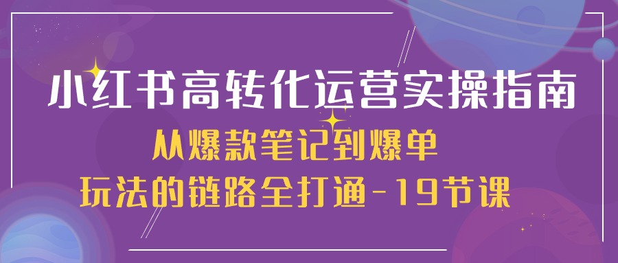 （10530期）小红书-高转化运营 实操指南，从爆款笔记到爆单玩法的链路全打通-19节课-创奇社