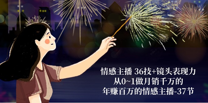 （10538期）情感主播 36技+镜头表现力：从0~1做月销千万的，年赚百万的情感主播-37节-创奇社