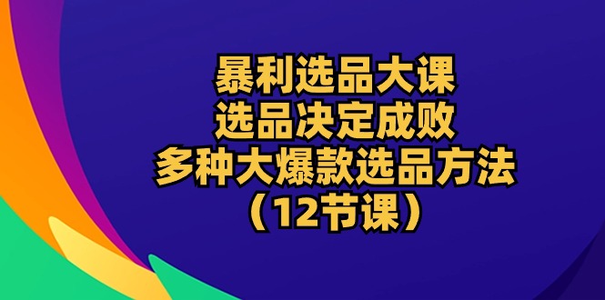 （10521期）暴利 选品大课：选品决定成败，教你多种大爆款选品方法（12节课）-创奇社