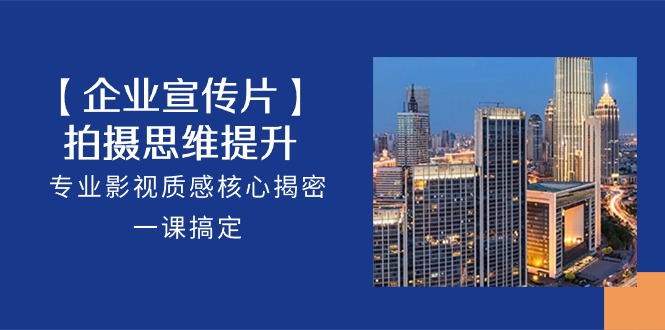 （10512期）【企业-宣传片】拍摄 思维提升，专业影视质感核心揭密，一课搞定（18节）-创奇社