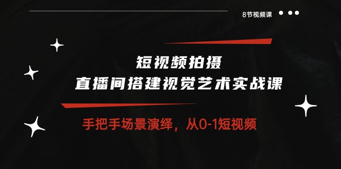 （10505期）短视频拍摄+直播间搭建视觉艺术实战课：手把手场景演绎 从0-1短视频-8节课-创奇社
