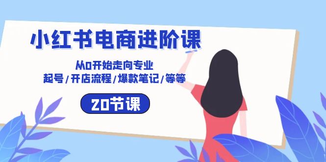 （10492期）小红书电商进阶课：从0开始走向专业 起号/开店流程/爆款笔记/等等（20节）-创奇社