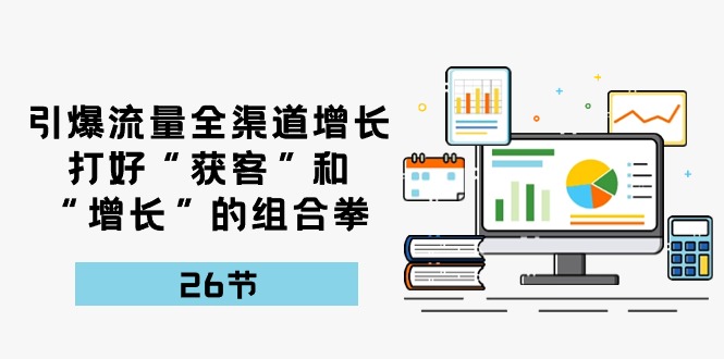 （10463期）引爆流量 全渠 道增长，打好“获客”和“增长”的组合拳-26节-创奇社