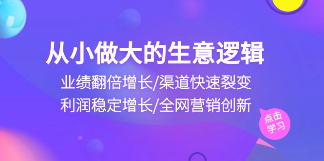 （10438期）从小做大生意逻辑：业绩翻倍增长/渠道快速裂变/利润稳定增长/全网营销创新-创奇社