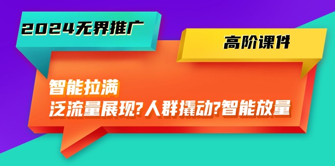 （10426期）2024无界推广 高阶课件，智能拉满，泛流量展现→人群撬动→智能放量-45节-创奇社