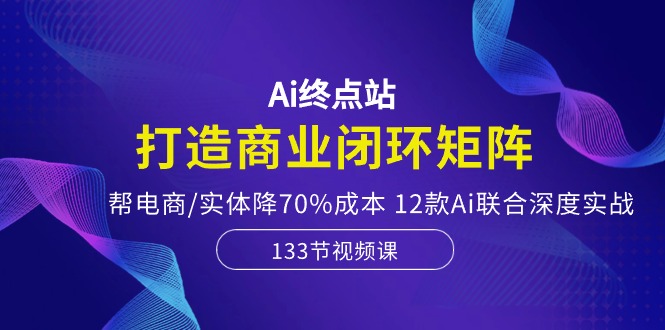 （10428期）Ai终点站，打造商业闭环矩阵，帮电商/实体降70%成本，12款Ai联合深度实战-创奇社