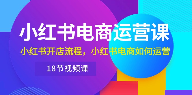 （10429期）小红书·电商运营课：小红书开店流程，小红书电商如何运营（18节视频课）-创奇社