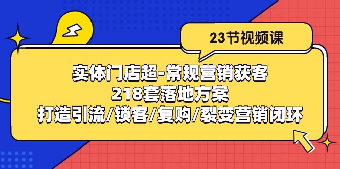 （10407期）实体门店超-常规营销获客：218套落地方案/打造引流/锁客/复购/裂变营销-创奇社