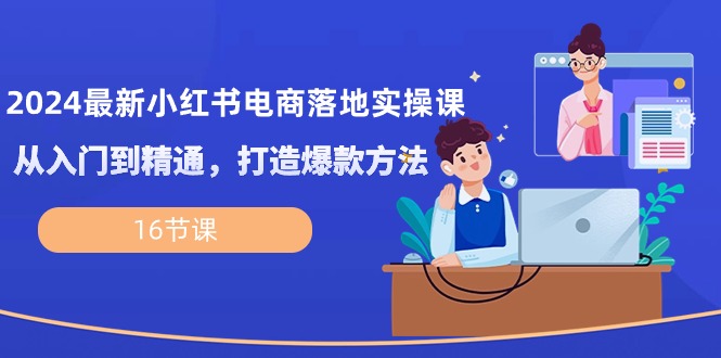 （10373期）2024最新小红书电商落地实操课，从入门到精通，打造爆款方法（16节课）-创奇社