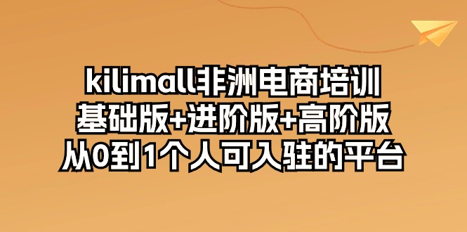 （10374期）kilimall非洲电商培训，基础版+进阶版+高阶版 从0-1个人可入驻的平台-12节-1