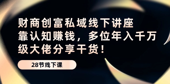 （10360期）财商·创富私域线下讲座：靠认知赚钱，多位年入千万级大佬分享干货！-创奇社