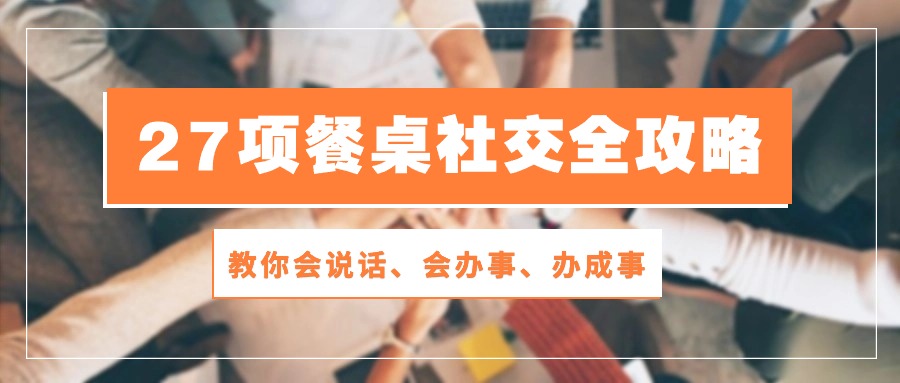 （10343期）27项 餐桌社交全攻略：教你会说话、会办事、办成事（28节课）-创奇社