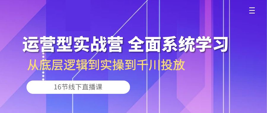 （10344期）运营型实战营 全面系统学习-从底层逻辑到实操到千川投放（16节线下直播课)-创奇社