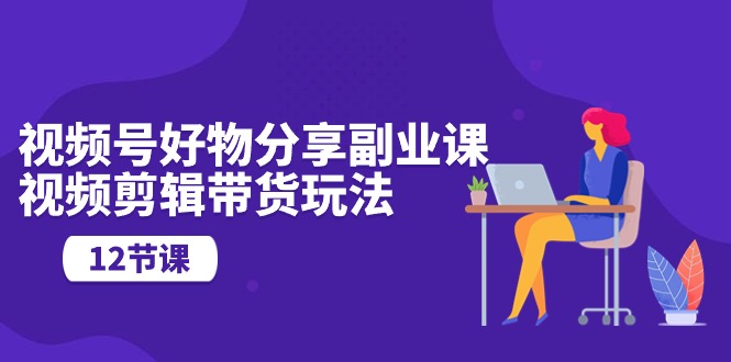 （10316期）视频号好物分享副业课，视频剪辑带货玩法（12节课）-创奇社