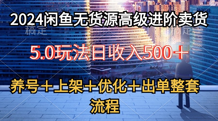 （10332期）2024闲鱼无货源高级进阶卖货5.0，养号＋选品＋上架＋优化＋出单整套流程-创奇社