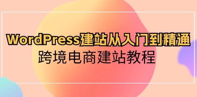 （10313期）WordPress建站从入门到精通，跨境电商建站教程-创奇社