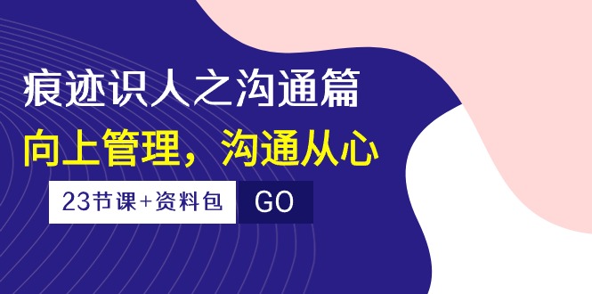 （10275期）痕迹 识人之沟通篇，向上管理，沟通从心（23节课+资料包）-创奇社