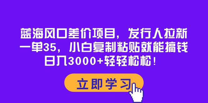 （10272期）蓝海风口差价项目，发行人拉新，一单35，小白复制粘贴就能搞钱！日入30…-创奇社 - AI前沿·副业变现·资源教程！