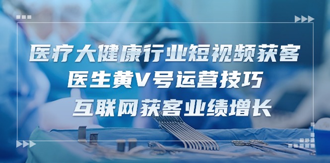 （10564期）医疗 大健康行业短视频获客：医生黄V号运营技巧  互联网获客业绩增长-15节-创奇社
