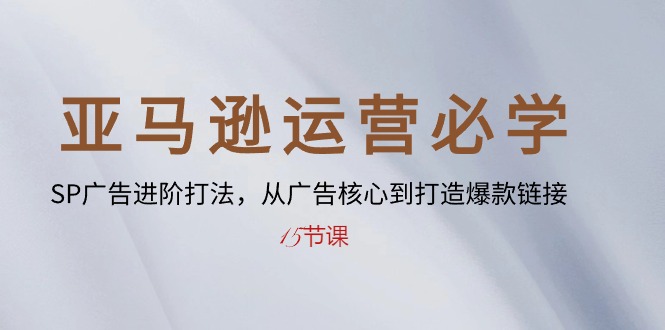 （10531期）亚马逊运营必学： SP广告进阶打法，从广告核心到打造爆款链接-15节课-创奇社