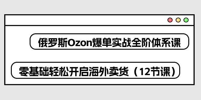 （10555期）俄罗斯 Ozon-爆单实战全阶体系课，零基础轻松开启海外卖货（12节课）-创奇社