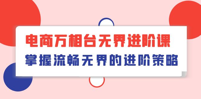 （10315期）电商 万相台无界进阶课，掌握流畅无界的进阶策略（41节课）-创奇社