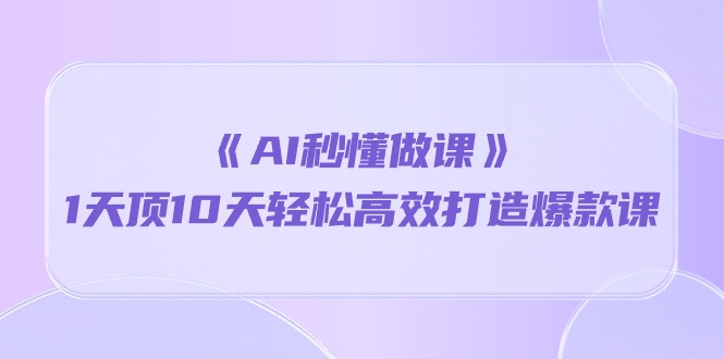 （10262期）《AI秒懂做课》1天顶10天轻松高效打造爆款课-创奇社
