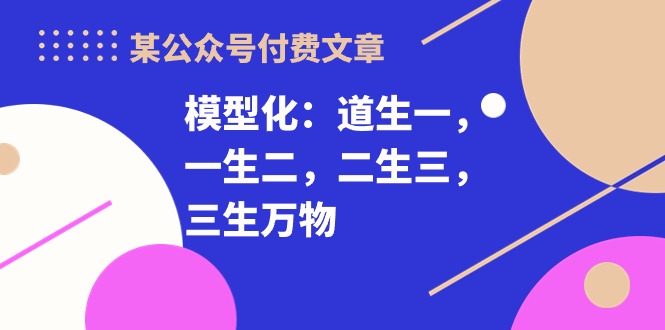 （10265期）某公众号付费文章《模型化：道生一，一生二，二生三，三生万物！》-创奇社