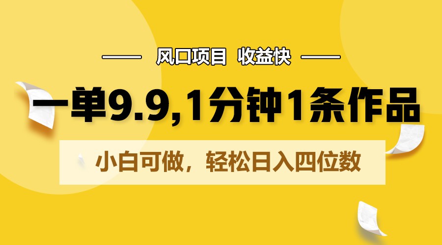 一单9.9，1分钟1条作品，小白可做，轻松日入四位数-1
