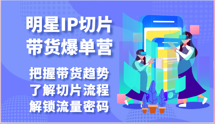 明星IP切片带货爆单营-把握带货趋势，了解切片流程，解锁流量密码（69节）-创奇社 - AI前沿·副业变现·资源教程！